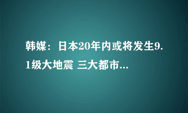 韩媒：日本20年内或将发生9.1级大地震 三大都市圈都将受灾