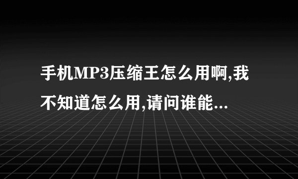 手机MP3压缩王怎么用啊,我不知道怎么用,请问谁能教教我啊!