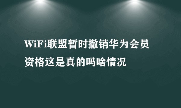 WiFi联盟暂时撤销华为会员资格这是真的吗啥情况