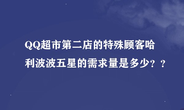 QQ超市第二店的特殊顾客哈利波波五星的需求量是多少？？