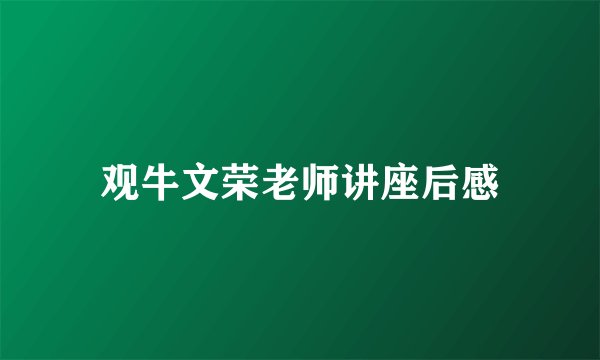 观牛文荣老师讲座后感