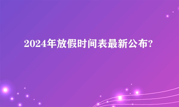 2024年放假时间表最新公布?