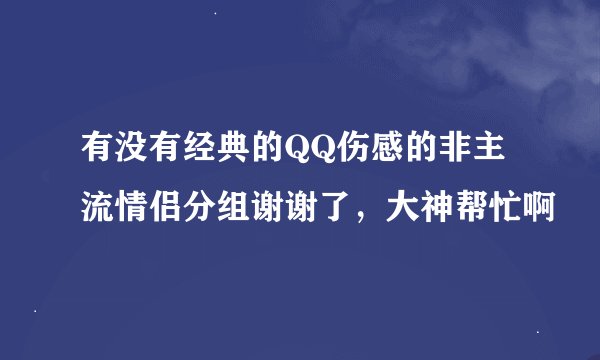 有没有经典的QQ伤感的非主流情侣分组谢谢了，大神帮忙啊