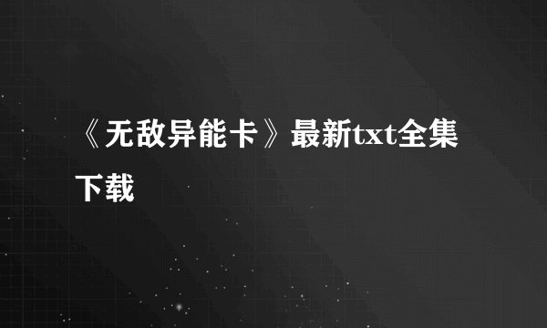 《无敌异能卡》最新txt全集下载
