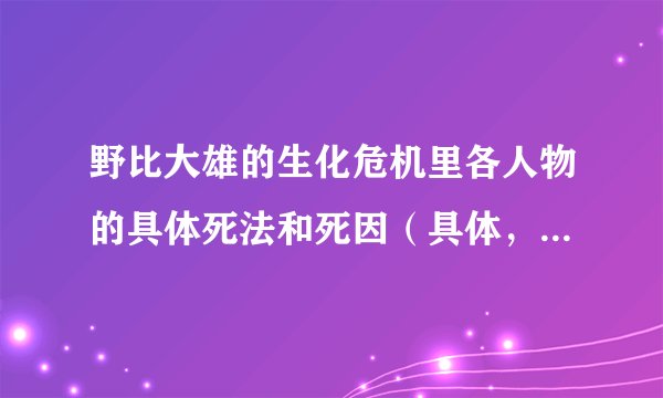 野比大雄的生化危机里各人物的具体死法和死因（具体，不要抄袭的，最坏结局）
