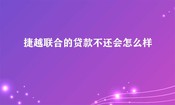 捷越联合的贷款不还会怎么样