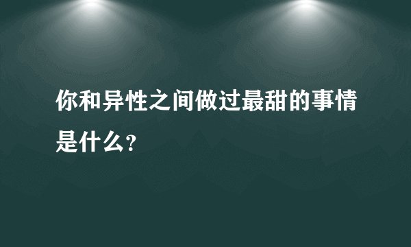 你和异性之间做过最甜的事情是什么？