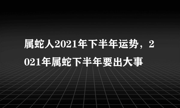 属蛇人2021年下半年运势，2021年属蛇下半年要出大事