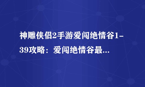 神雕侠侣2手游爱闯绝情谷1-39攻略：爱闯绝情谷最新路线选择推荐[视频]