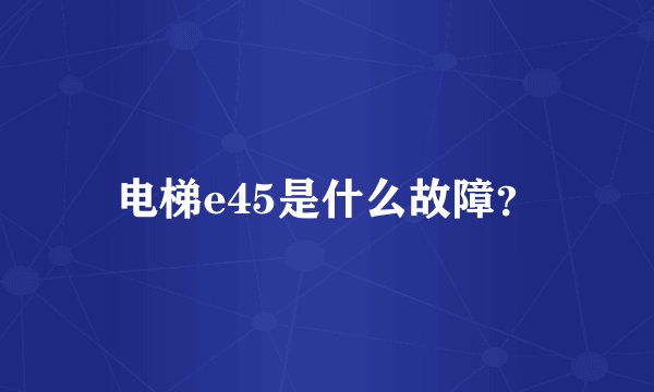 电梯e45是什么故障？