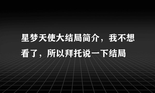 星梦天使大结局简介，我不想看了，所以拜托说一下结局