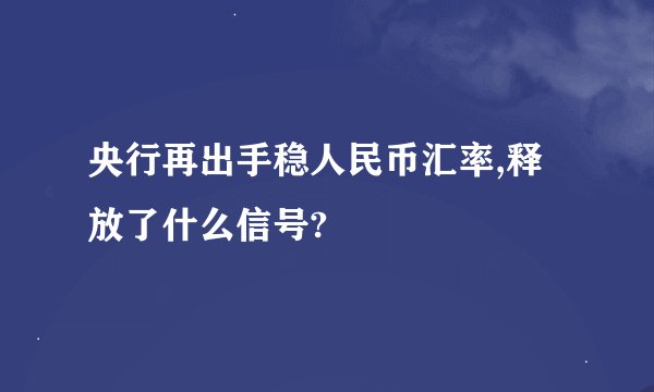 央行再出手稳人民币汇率,释放了什么信号?