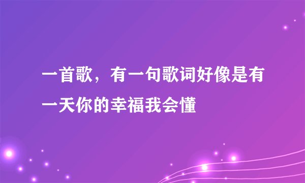 一首歌，有一句歌词好像是有一天你的幸福我会懂