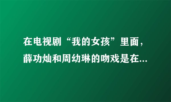 在电视剧“我的女孩”里面，薛功灿和周幼琳的吻戏是在哪一集？