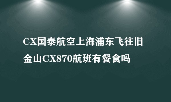 CX国泰航空上海浦东飞往旧金山CX870航班有餐食吗