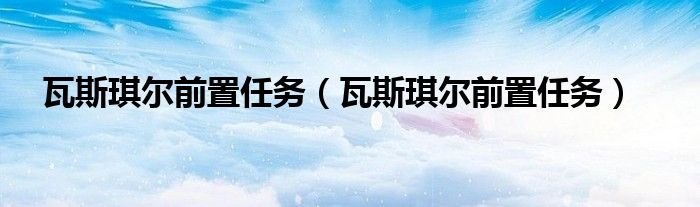 瓦斯琪尔前置任务瓦斯琪尔前置任务