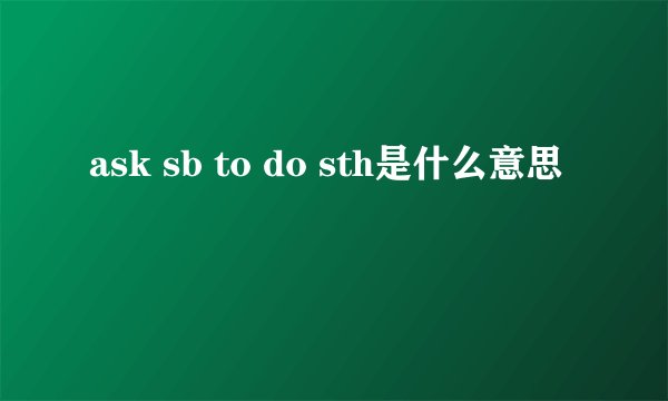 ask sb to do sth是什么意思