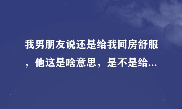 我男朋友说还是给我同房舒服，他这是啥意思，是不是给别人做过？