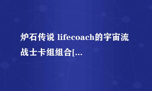 炉石传说 lifecoach的宇宙流战士卡组组合[图]-手游攻略-游戏鸟手游网