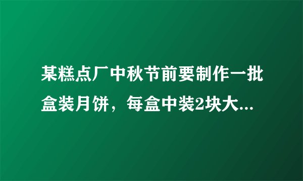 某糕点厂中秋节前要制作一批盒装月饼，每盒中装2块大月饼和4块小月饼。制作一块大月饼要用0.05kg面粉,一块