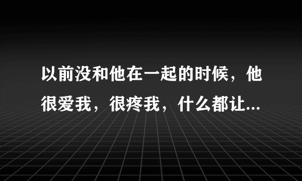 以前没和他在一起的时候，他很爱我，很疼我，什么都让着我，刚在一起的时候，他也很疼我，不让我受委屈，