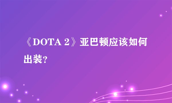 《DOTA 2》亚巴顿应该如何出装？