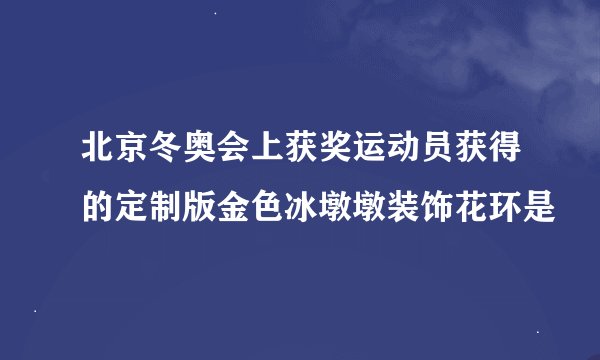 北京冬奥会上获奖运动员获得的定制版金色冰墩墩装饰花环是