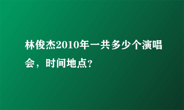 林俊杰2010年一共多少个演唱会，时间地点？