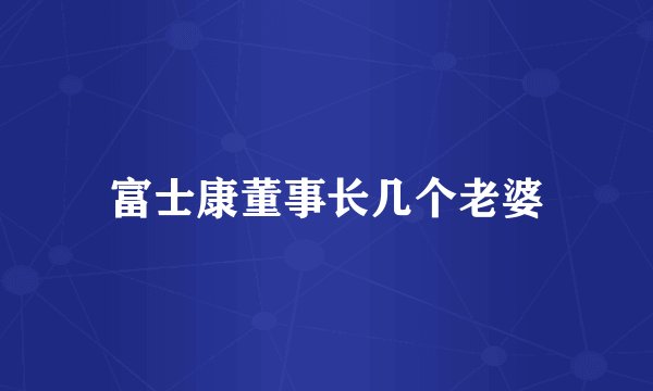 富士康董事长几个老婆
