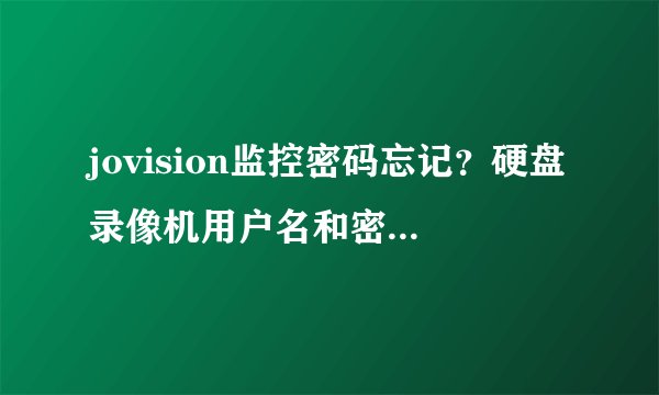 jovision监控密码忘记？硬盘录像机用户名和密码错误码？