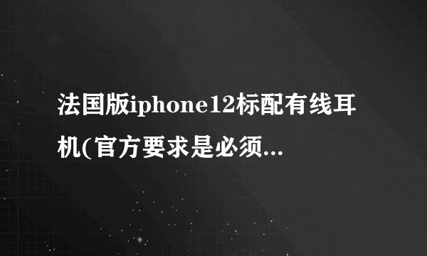 法国版iphone12标配有线耳机(官方要求是必须戴耳机 否则禁售)