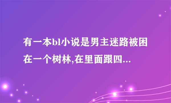 有一本bl小说是男主迷路被困在一个树林,在里面跟四个男人相遇，各位帮帮忙吧！！！！