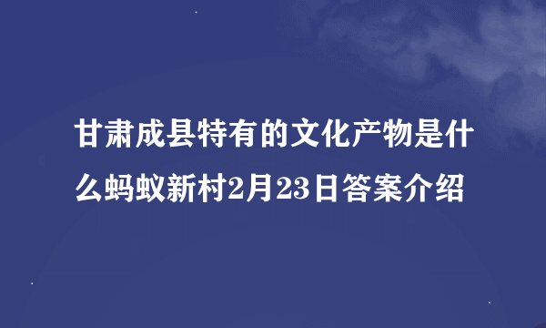 甘肃成县特有的文化产物是什么蚂蚁新村2月23日答案介绍