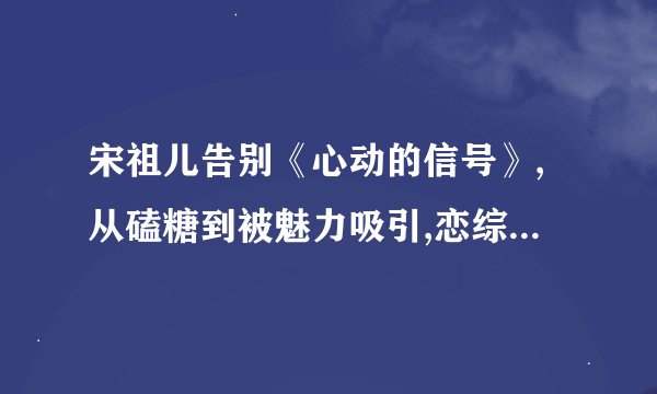 宋祖儿告别《心动的信号》,从磕糖到被魅力吸引,恋综意义便在此_百度知...