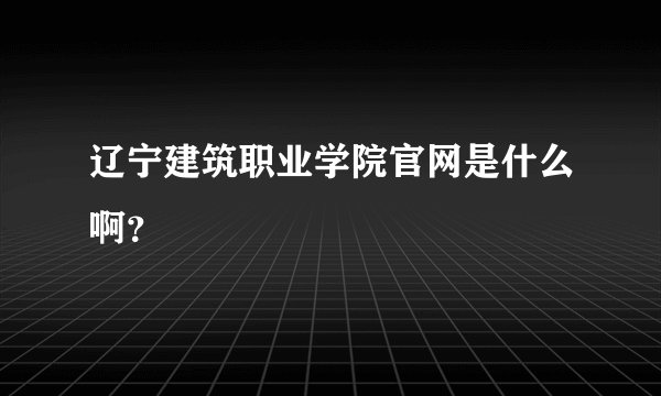 辽宁建筑职业学院官网是什么啊？