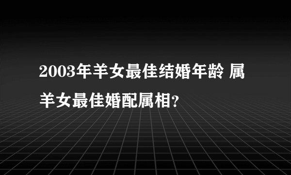 2003年羊女最佳结婚年龄 属羊女最佳婚配属相？
