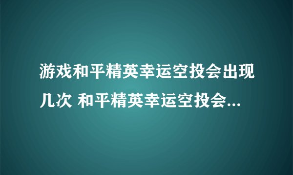 游戏和平精英幸运空投会出现几次 和平精英幸运空投会出现几次