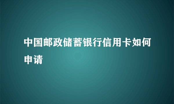 中国邮政储蓄银行信用卡如何申请