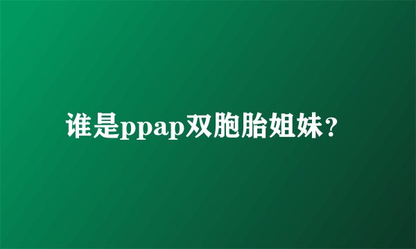 谁是ppap双胞胎姐妹？