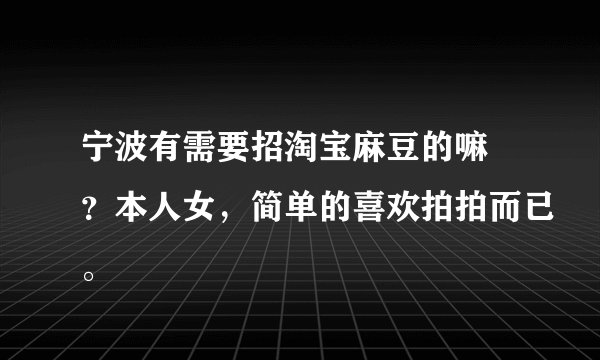 宁波有需要招淘宝麻豆的嘛 ？本人女，简单的喜欢拍拍而已。