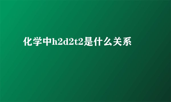 化学中h2d2t2是什么关系