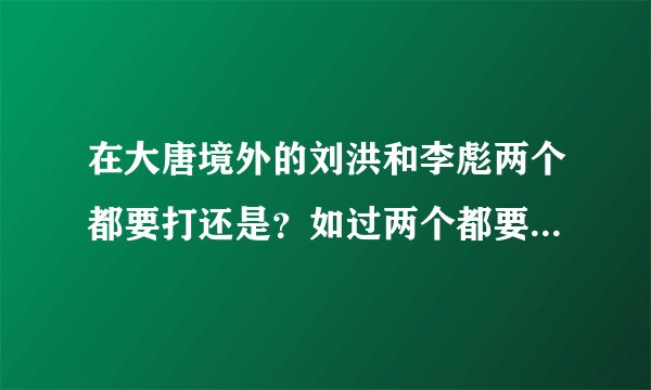 在大唐境外的刘洪和李彪两个都要打还是？如过两个都要，先打刘洪还是李彪？