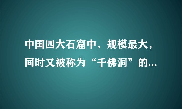 中国四大石窟中，规模最大，同时又被称为“千佛洞”的是（　　）。
