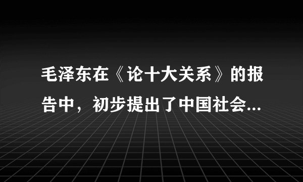 毛泽东在《论十大关系》的报告中，初步提出了中国社会主义经济建设的若干新方针。其涉及的主要问题是