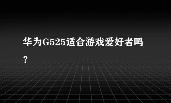 华为G525适合游戏爱好者吗？