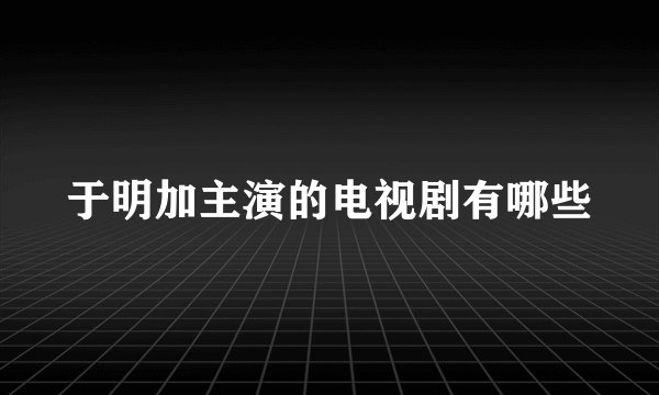 于明加主演的电视剧有哪些