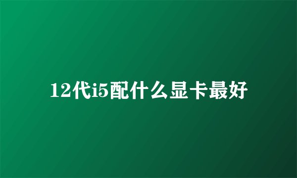 12代i5配什么显卡最好