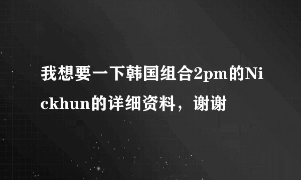 我想要一下韩国组合2pm的Nickhun的详细资料，谢谢