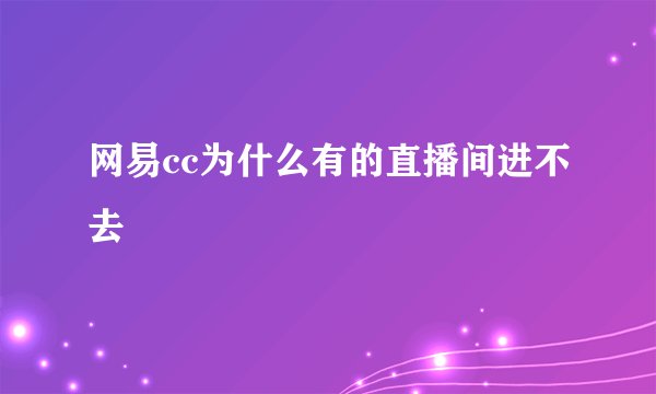 网易cc为什么有的直播间进不去