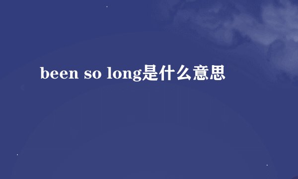 been so long是什么意思